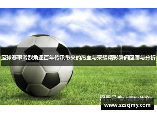 足球赛事激烈角逐百年传承带来的热血与荣耀精彩瞬间回顾与分析