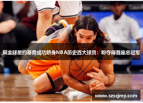 掘金球星约基奇成功跻身NBA历史百大球员：盼夺得首座总冠军