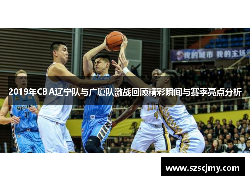 2019年CBA辽宁队与广厦队激战回顾精彩瞬间与赛季亮点分析