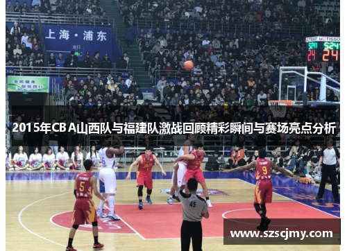 2015年CBA山西队与福建队激战回顾精彩瞬间与赛场亮点分析