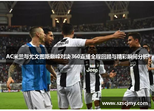 AC米兰与尤文图斯巅峰对决360直播全程回顾与精彩瞬间分析