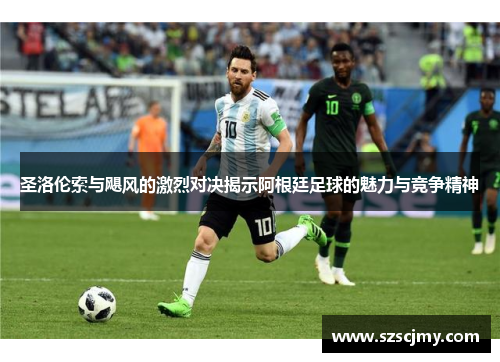 圣洛伦索与飓风的激烈对决揭示阿根廷足球的魅力与竞争精神