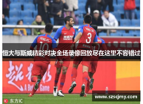 恒大与斯威精彩对决全场录像回放尽在这里不容错过