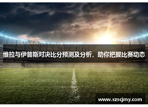 维拉与伊普斯对决比分预测及分析，助你把握比赛动态