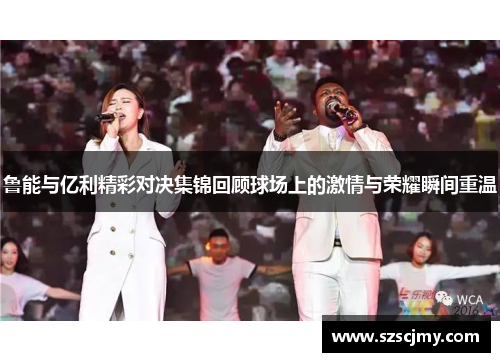 鲁能与亿利精彩对决集锦回顾球场上的激情与荣耀瞬间重温